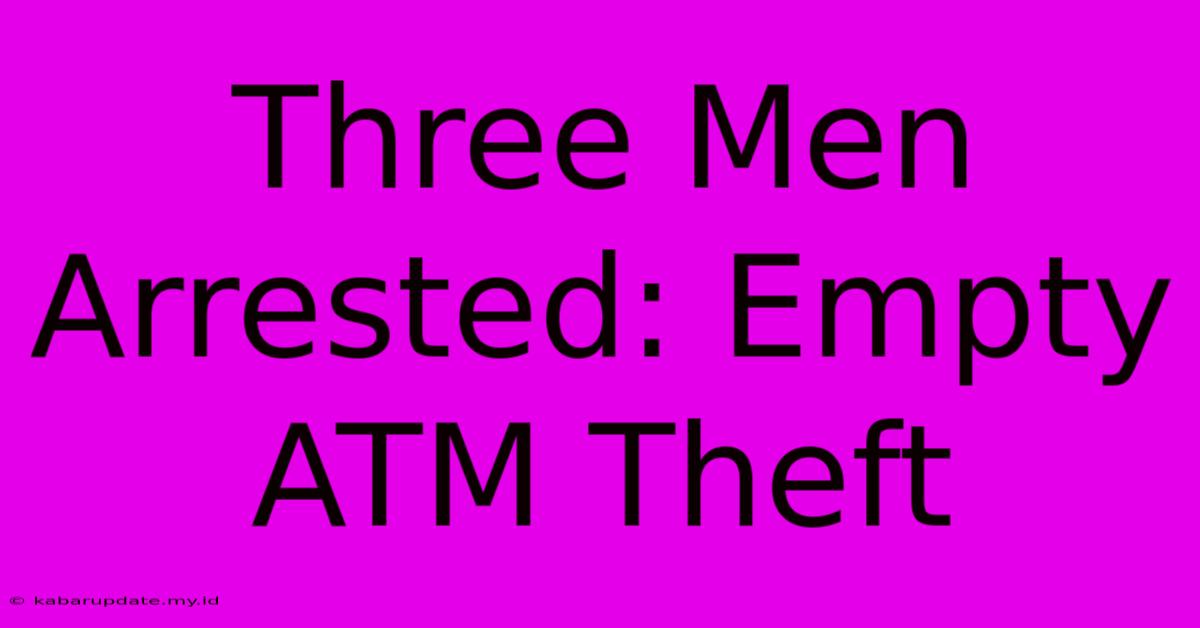 Three Men Arrested: Empty ATM Theft