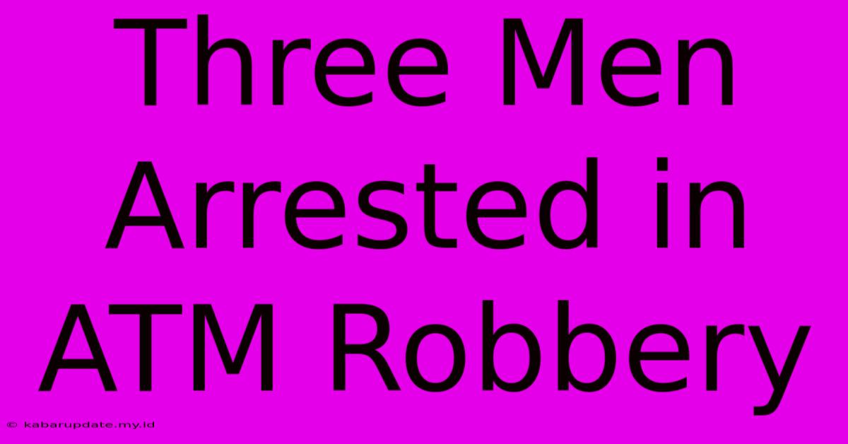 Three Men Arrested In ATM Robbery