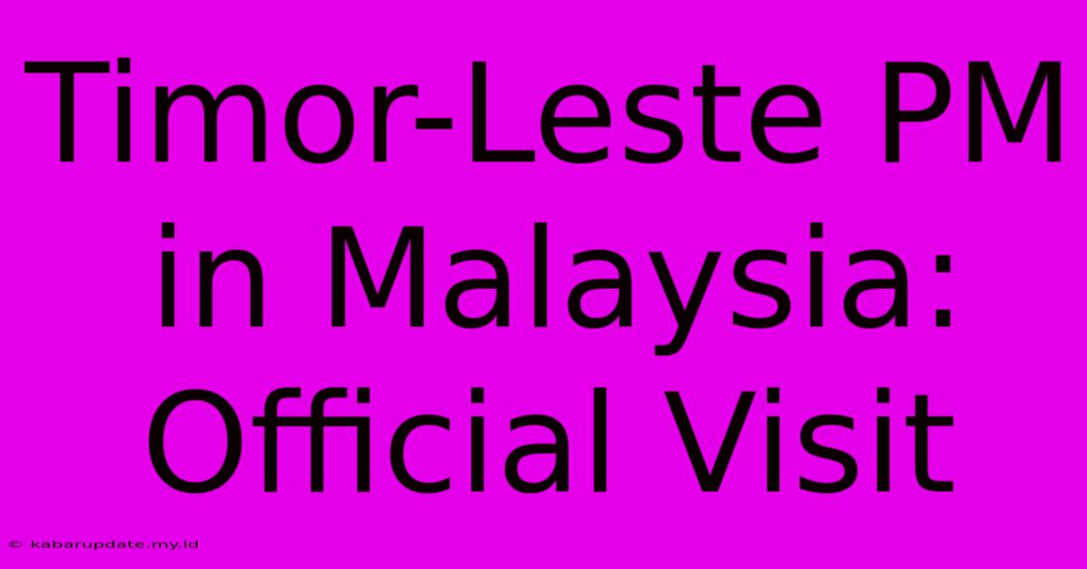 Timor-Leste PM In Malaysia: Official Visit