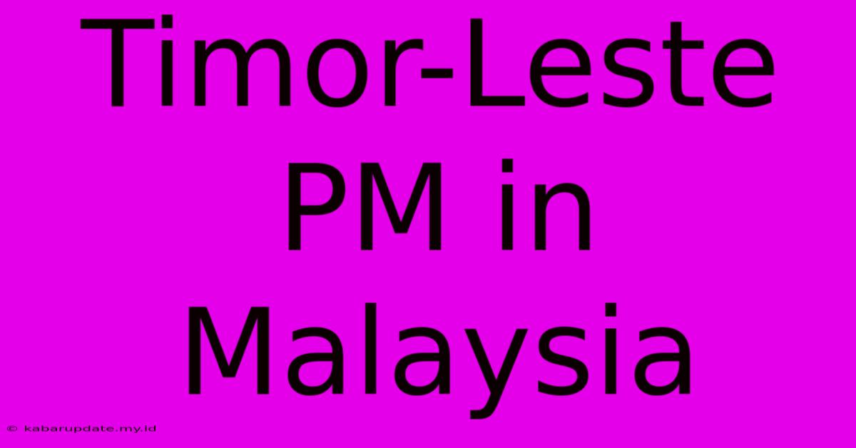 Timor-Leste PM In Malaysia