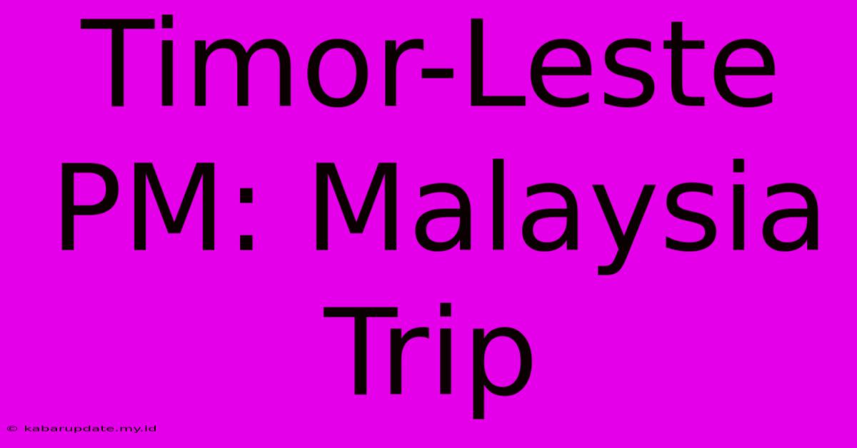 Timor-Leste PM: Malaysia Trip