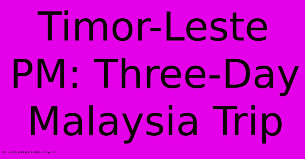 Timor-Leste PM: Three-Day Malaysia Trip