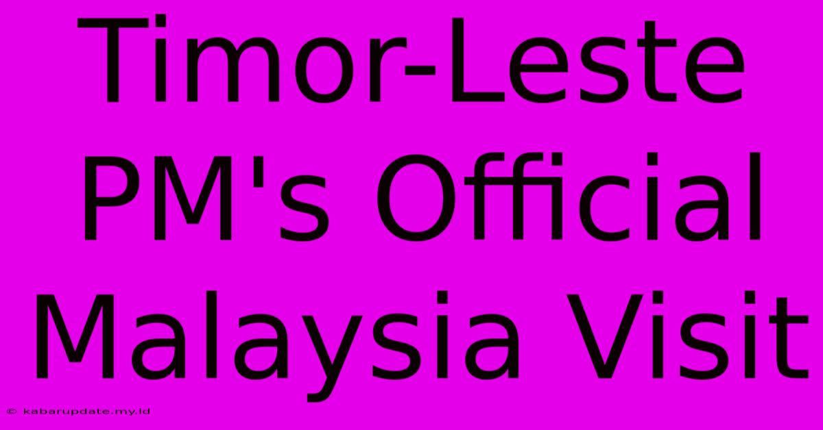 Timor-Leste PM's Official Malaysia Visit