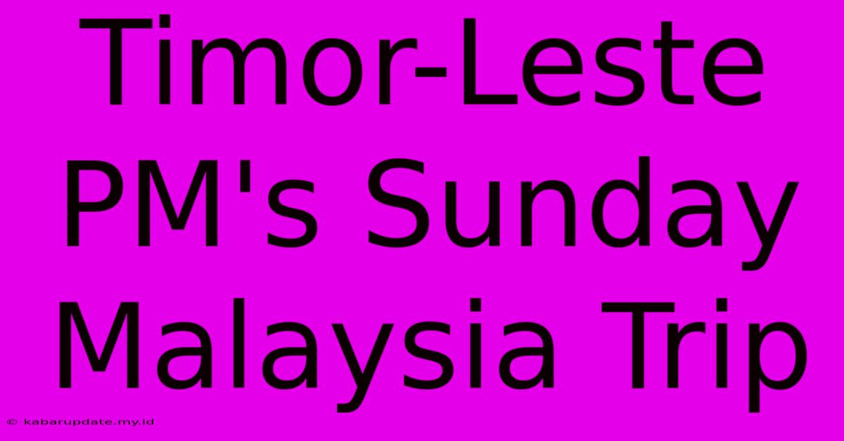 Timor-Leste PM's Sunday Malaysia Trip