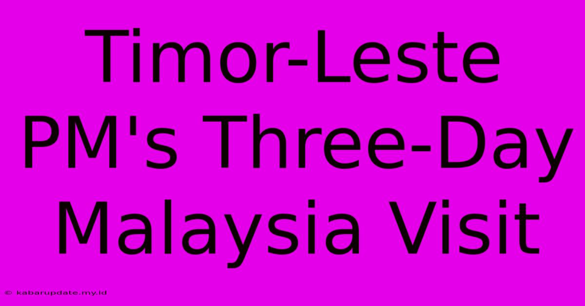 Timor-Leste PM's Three-Day Malaysia Visit