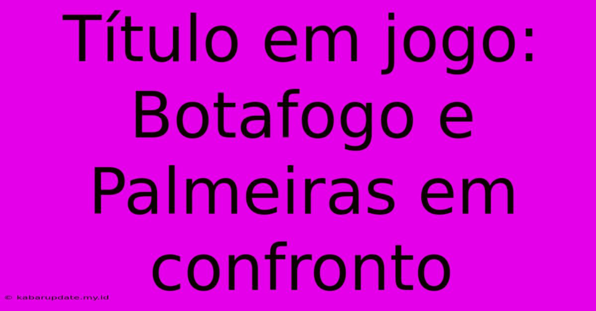 Título Em Jogo: Botafogo E Palmeiras Em Confronto