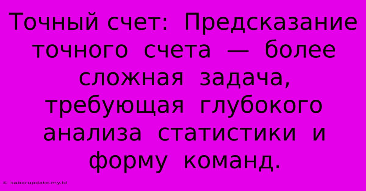 Точный Счет:  Предсказание  Точного  Счета  —  Более  Сложная  Задача,  Требующая  Глубокого  Анализа  Статистики  И  Форму  Команд.