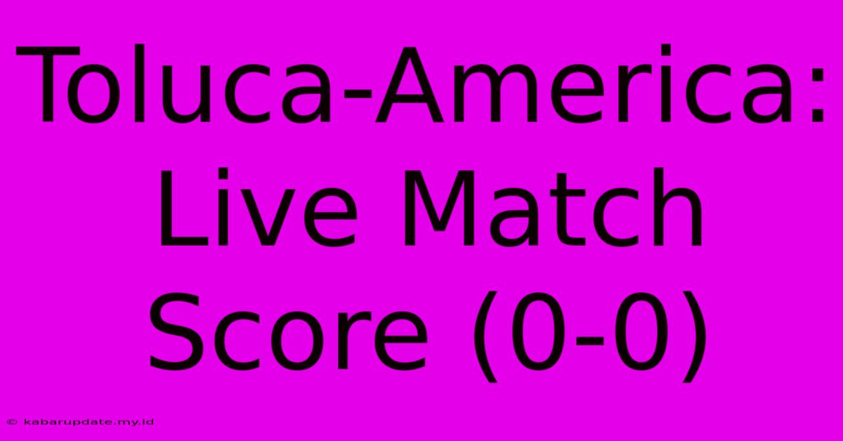 Toluca-America: Live Match Score (0-0)