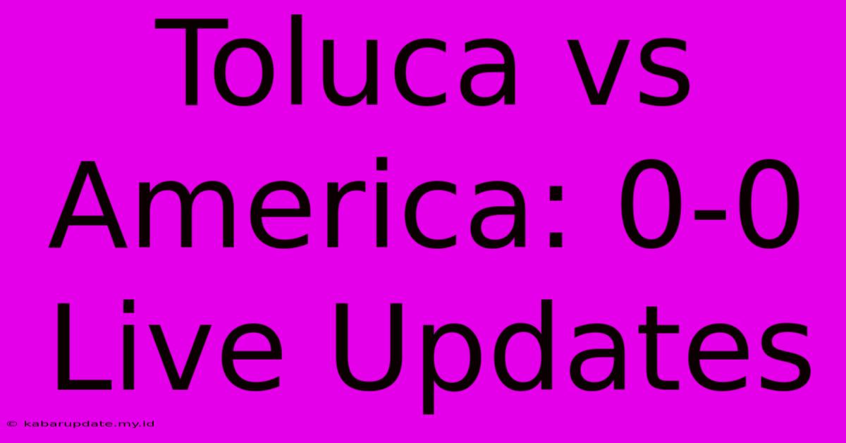 Toluca Vs America: 0-0 Live Updates