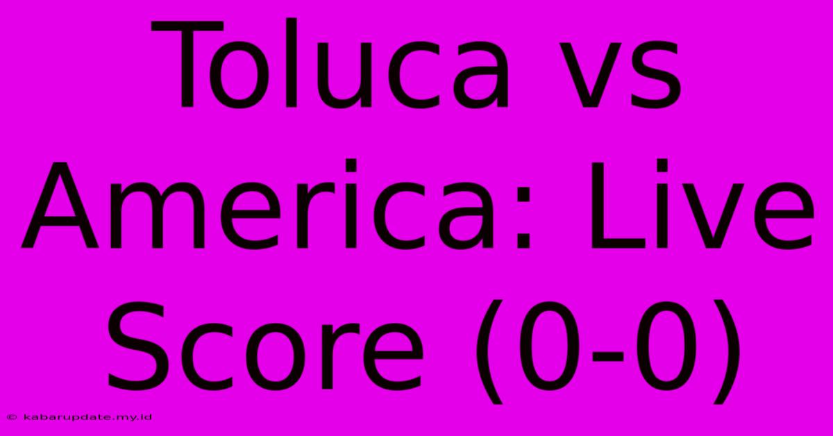 Toluca Vs America: Live Score (0-0)