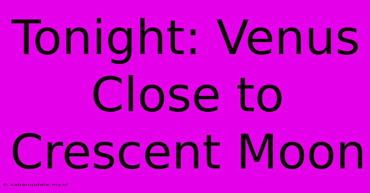 Tonight: Venus Close To Crescent Moon