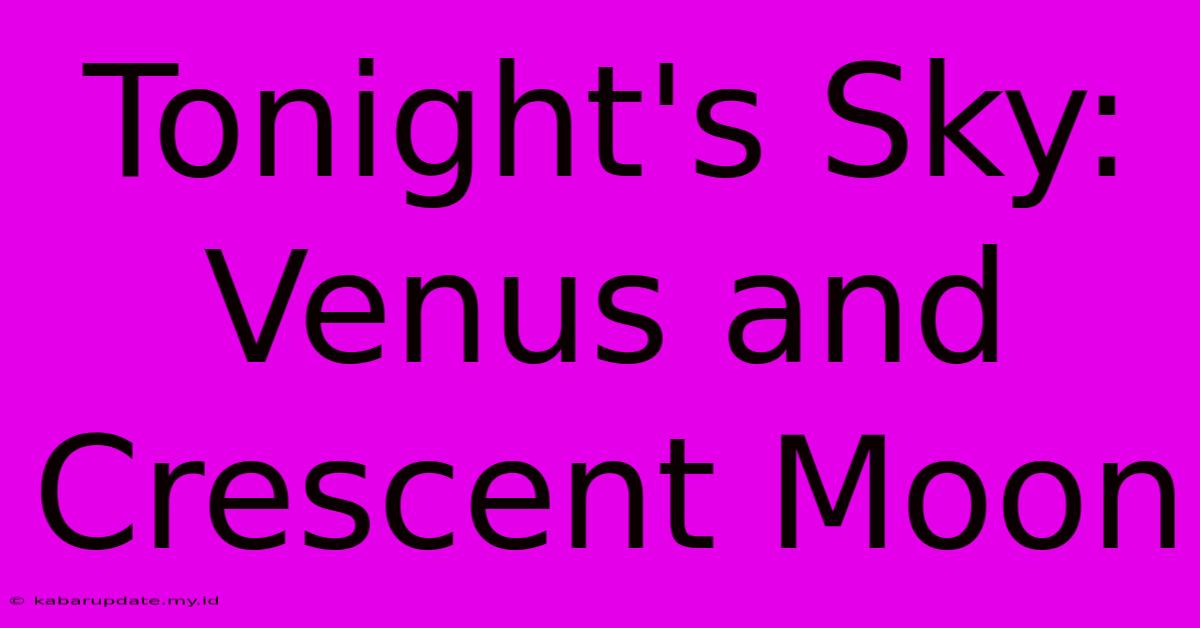 Tonight's Sky: Venus And Crescent Moon