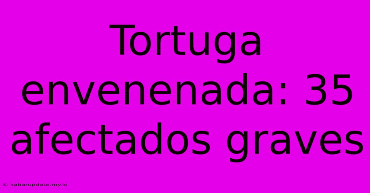 Tortuga Envenenada: 35 Afectados Graves