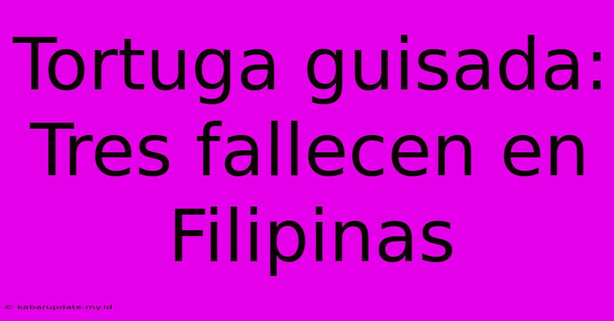 Tortuga Guisada: Tres Fallecen En Filipinas Tortuga Guisada: Tres Fallecen En Filipinas
