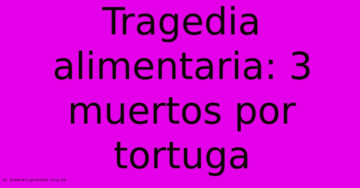 Tragedia Alimentaria: 3 Muertos Por Tortuga