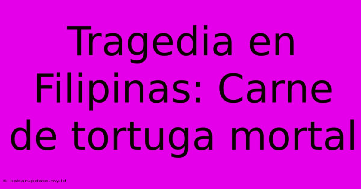 Tragedia En Filipinas: Carne De Tortuga Mortal