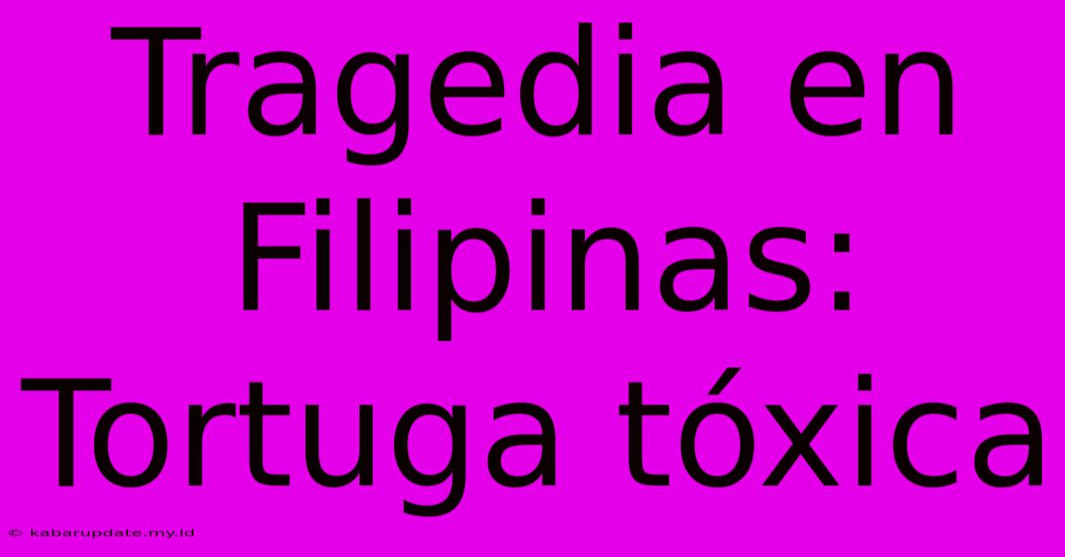 Tragedia En Filipinas: Tortuga Tóxica