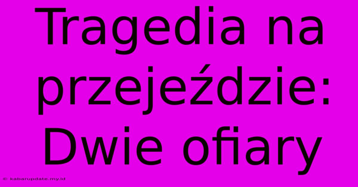 Tragedia Na Przejeździe: Dwie Ofiary