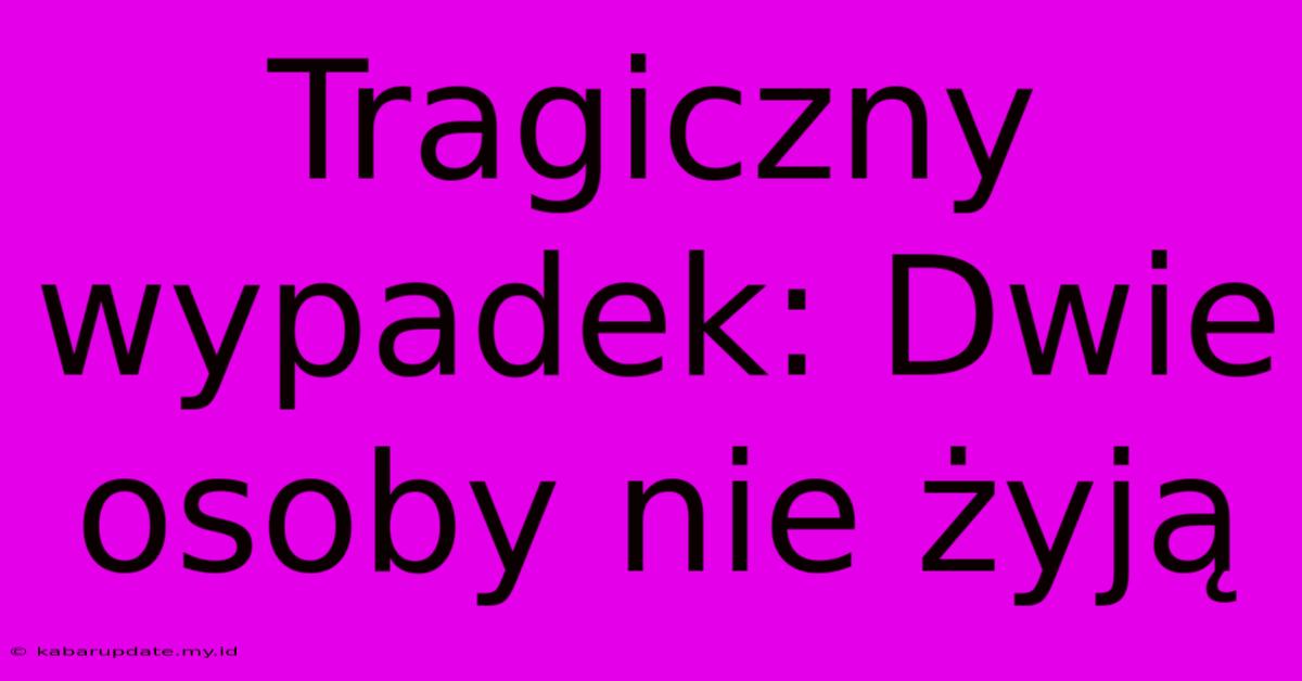 Tragiczny Wypadek: Dwie Osoby Nie Żyją