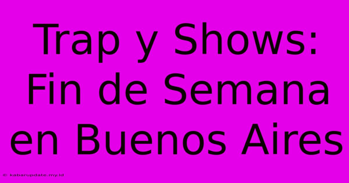 Trap Y Shows: Fin De Semana En Buenos Aires