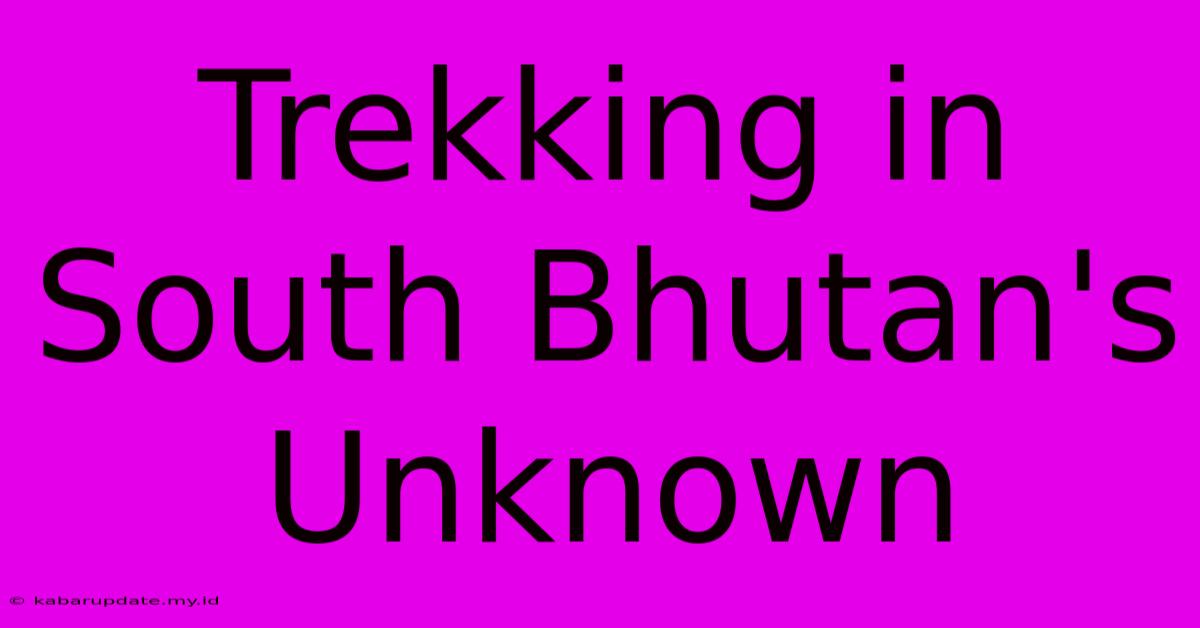 Trekking In South Bhutan's Unknown