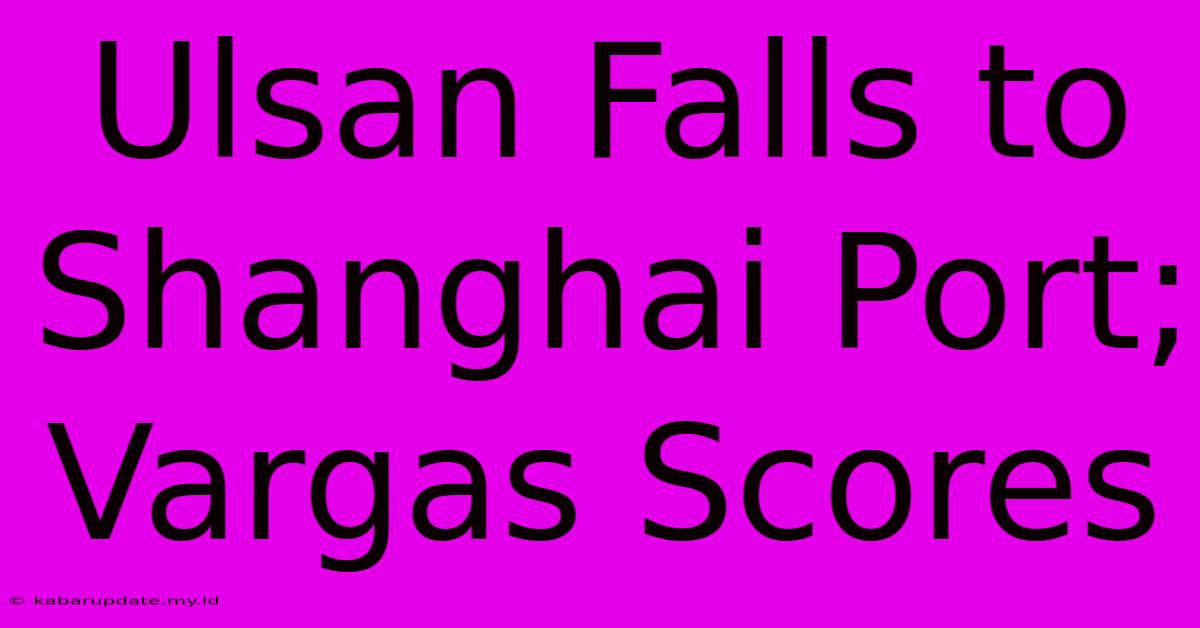 Ulsan Falls To Shanghai Port; Vargas Scores