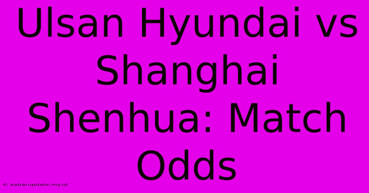 Ulsan Hyundai Vs Shanghai Shenhua: Match Odds