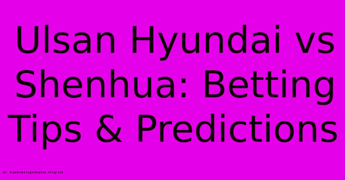 Ulsan Hyundai Vs Shenhua: Betting Tips & Predictions