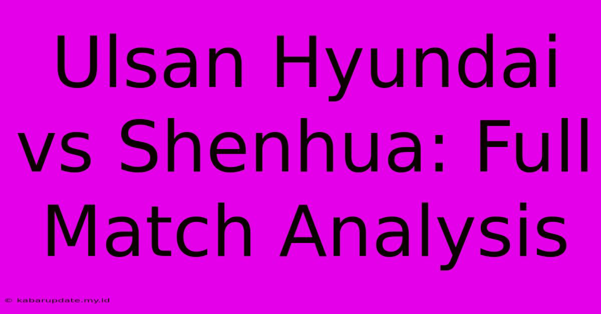 Ulsan Hyundai Vs Shenhua: Full Match Analysis