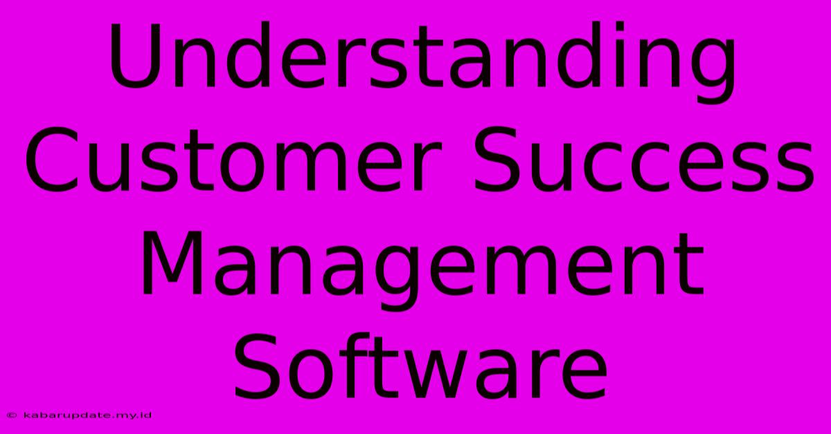 Understanding Customer Success Management Software