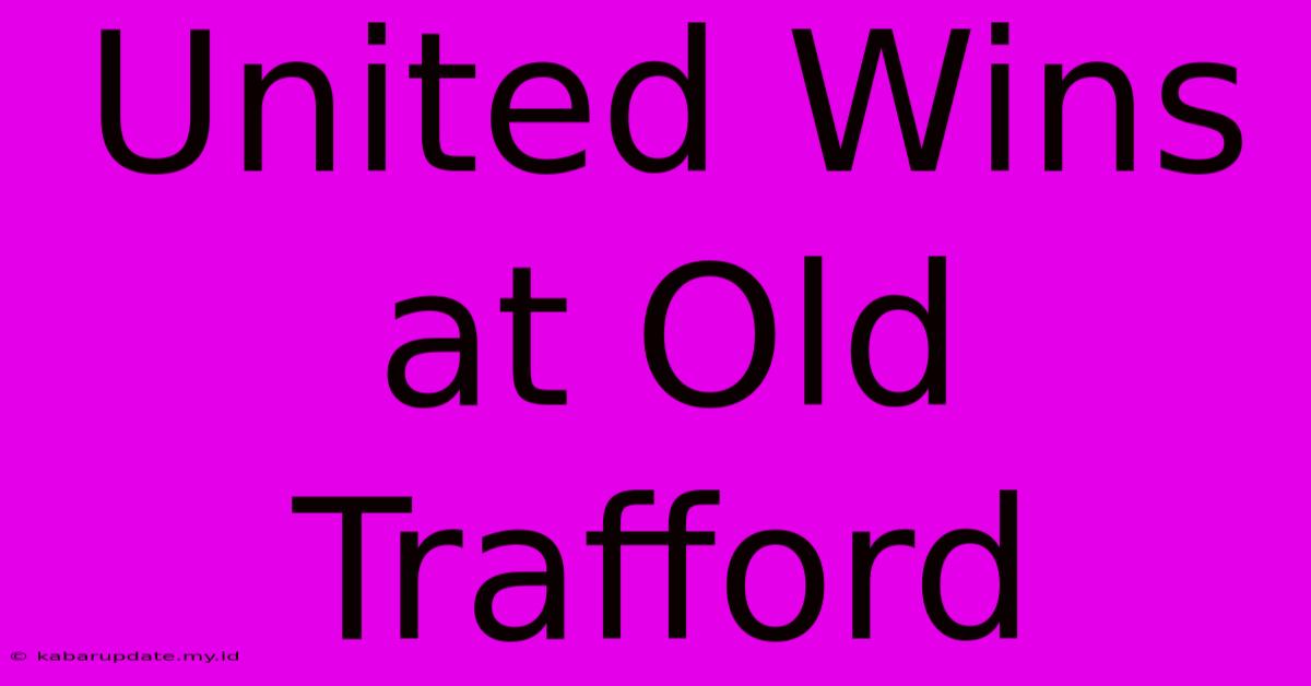 United Wins At Old Trafford