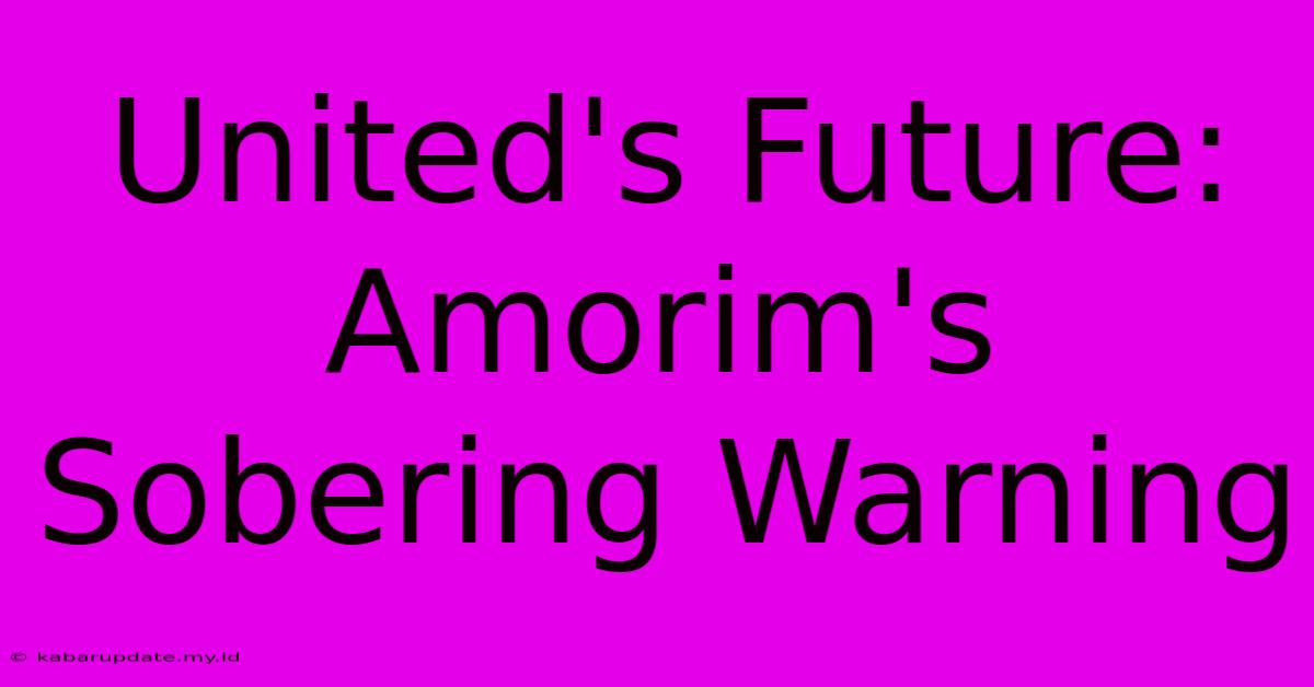 United's Future: Amorim's Sobering Warning