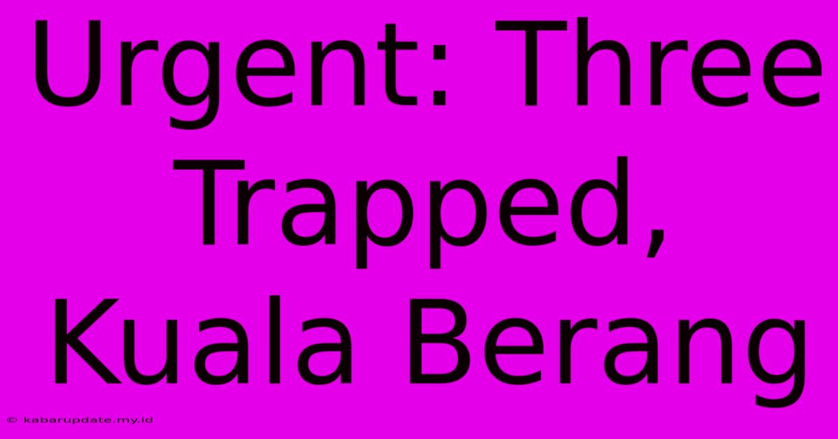 Urgent: Three Trapped, Kuala Berang