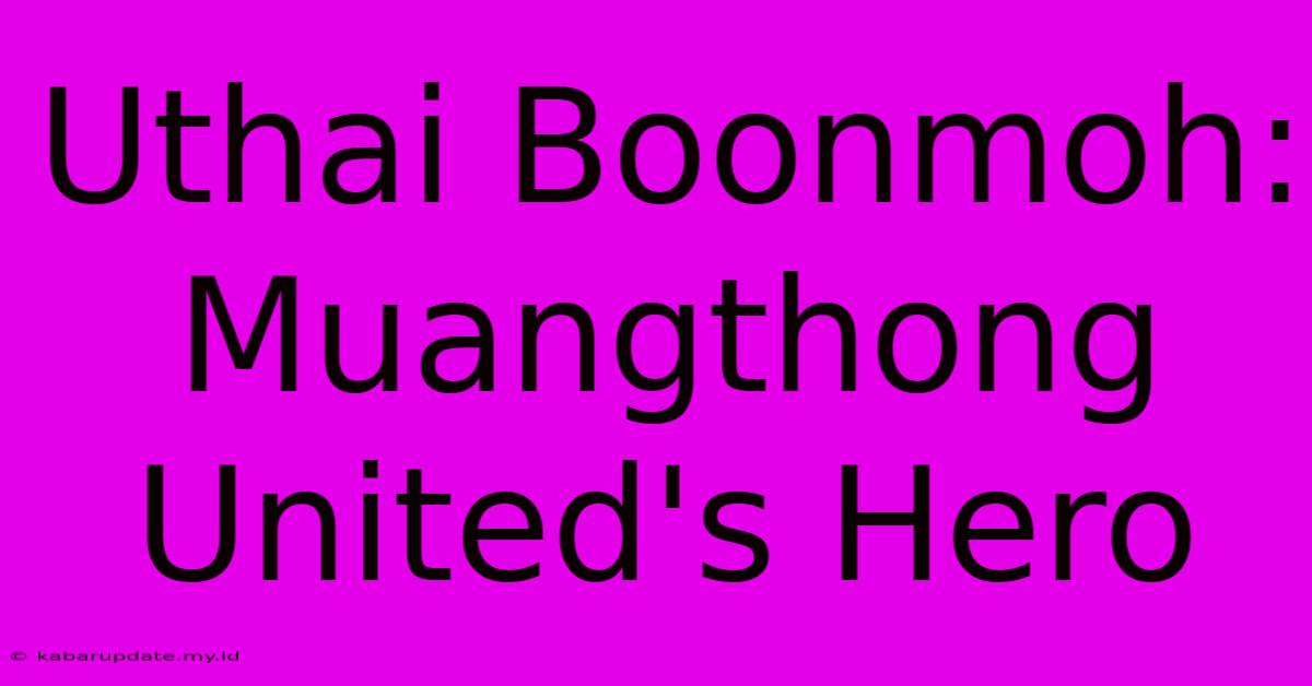 Uthai Boonmoh: Muangthong United's Hero