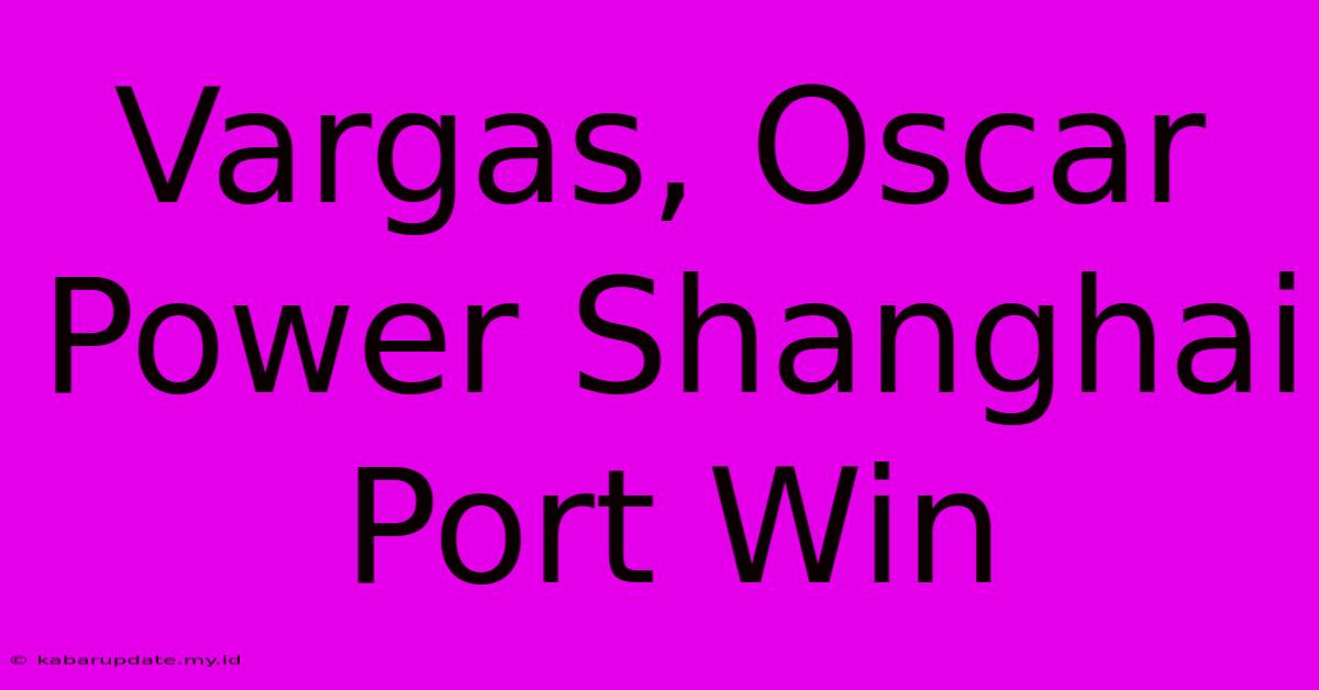 Vargas, Oscar Power Shanghai Port Win