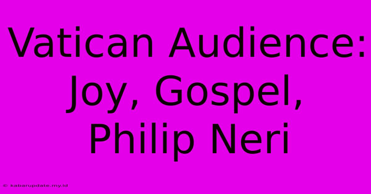 Vatican Audience: Joy, Gospel, Philip Neri