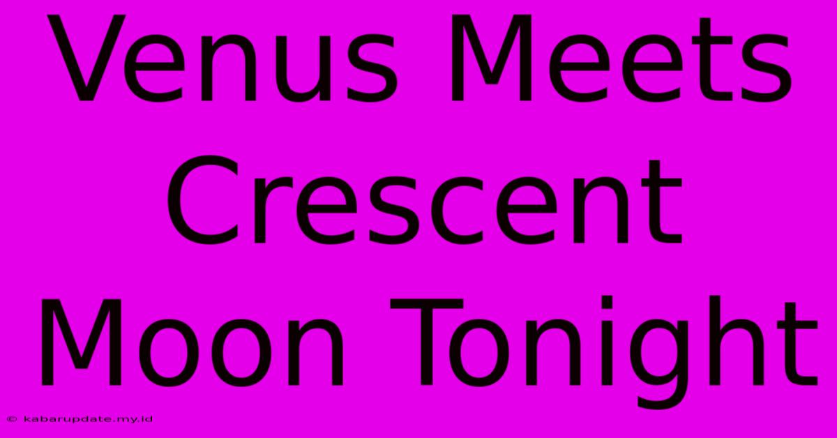 Venus Meets Crescent Moon Tonight