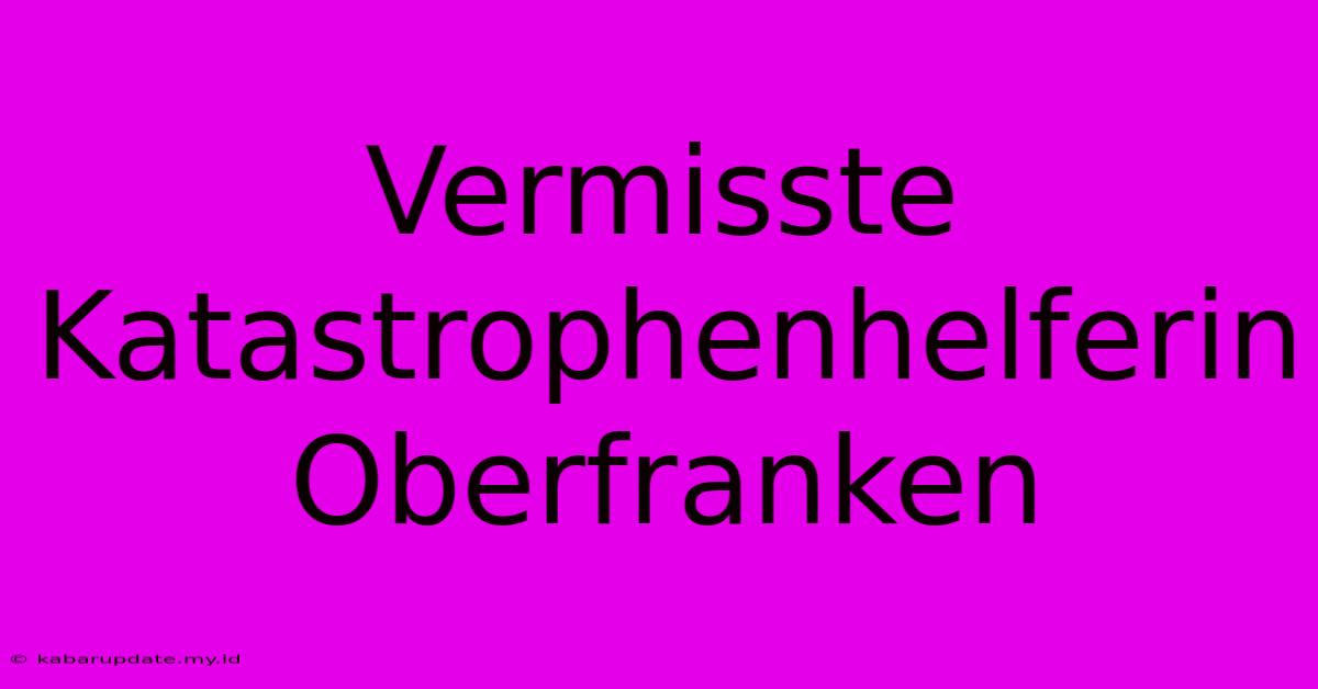 Vermisste Katastrophenhelferin Oberfranken