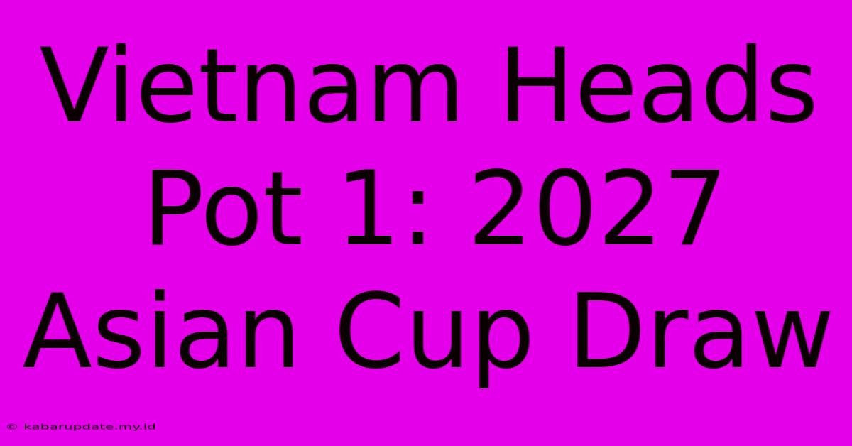 Vietnam Heads Pot 1: 2027 Asian Cup Draw