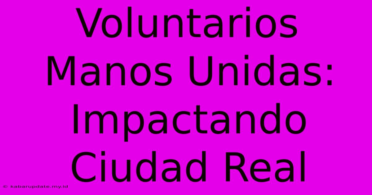 Voluntarios Manos Unidas: Impactando Ciudad Real