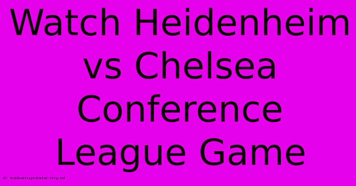 Watch Heidenheim Vs Chelsea Conference League Game