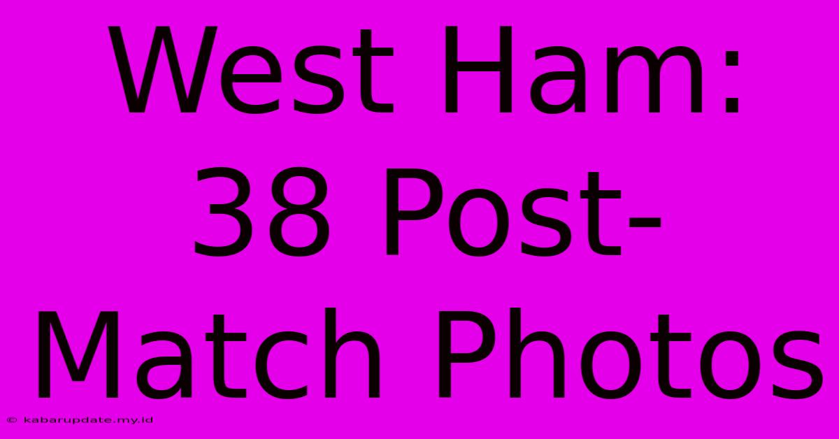 West Ham: 38 Post-Match Photos