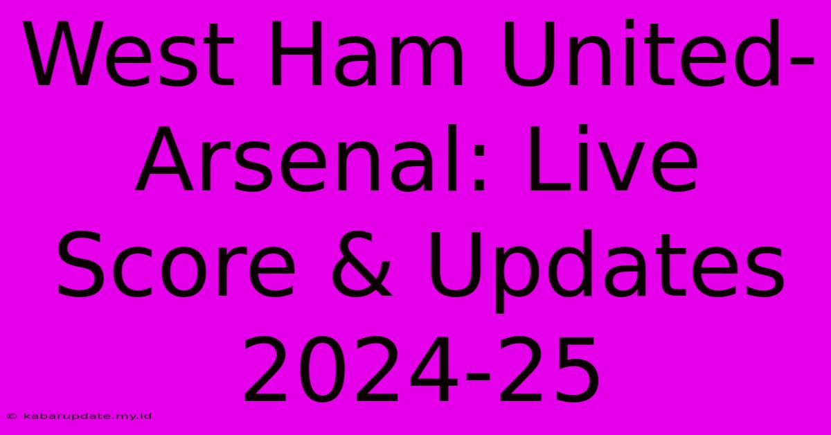 West Ham United-Arsenal: Live Score & Updates 2024-25