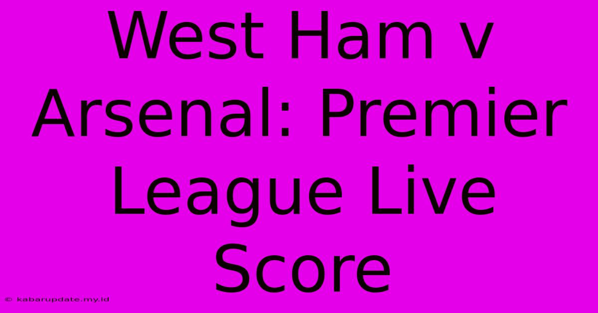 West Ham V Arsenal: Premier League Live Score