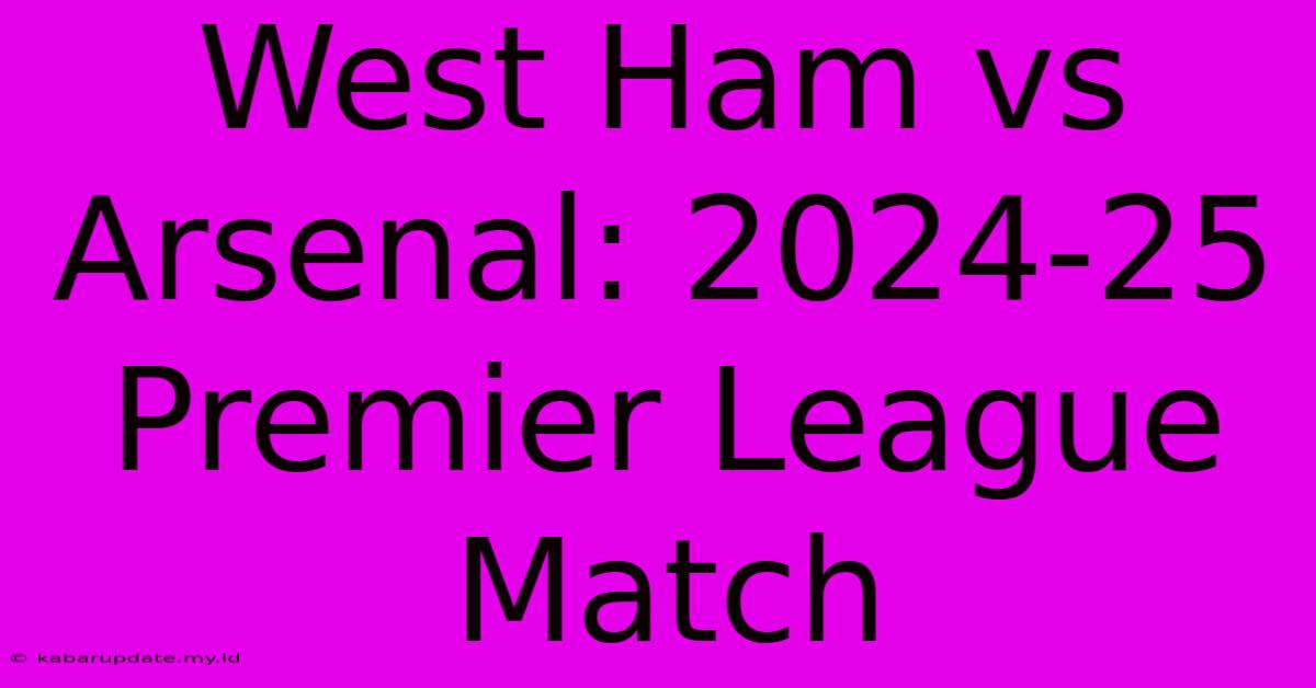 West Ham Vs Arsenal: 2024-25 Premier League Match