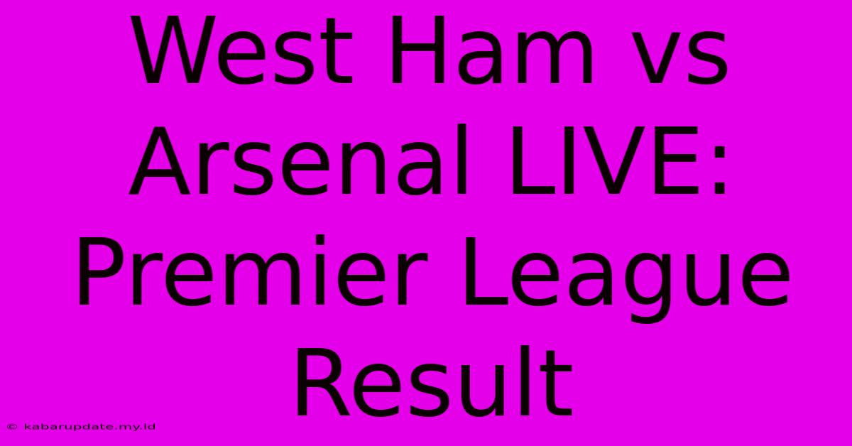 West Ham Vs Arsenal LIVE: Premier League Result