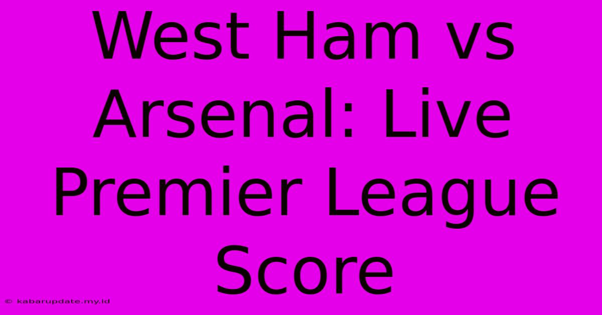 West Ham Vs Arsenal: Live Premier League Score