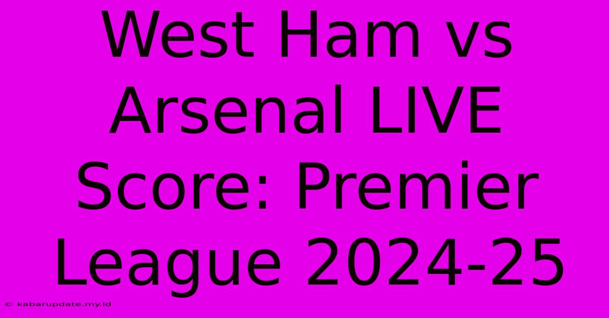 West Ham Vs Arsenal LIVE Score: Premier League 2024-25