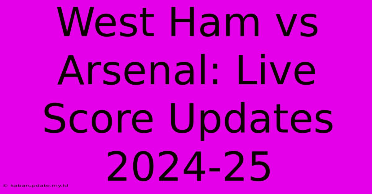 West Ham Vs Arsenal: Live Score Updates 2024-25