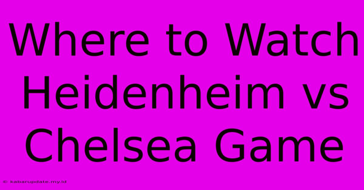 Where To Watch Heidenheim Vs Chelsea Game